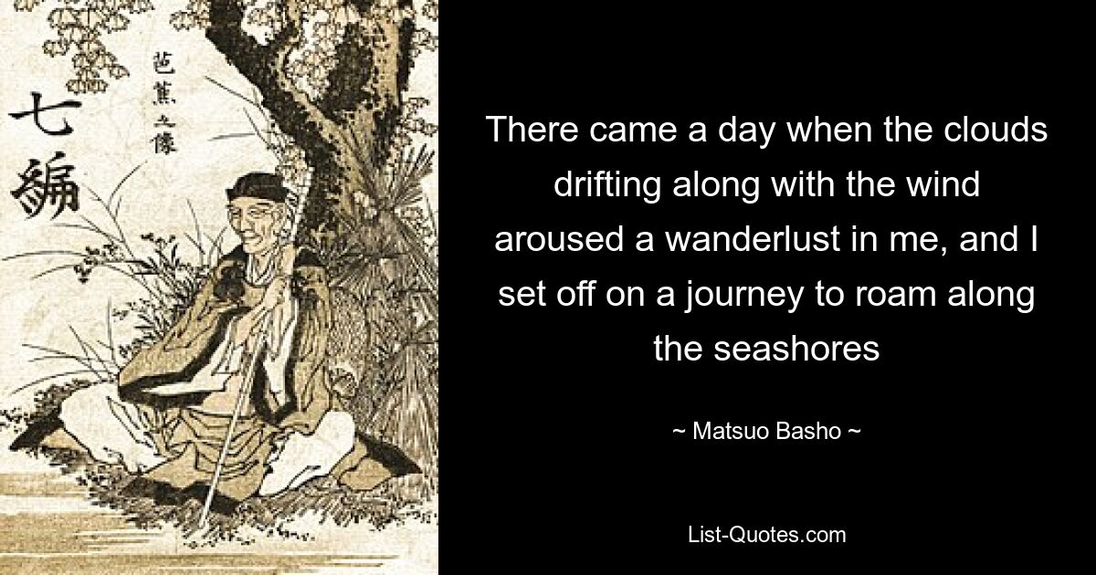 There came a day when the clouds drifting along with the wind aroused a wanderlust in me, and I set off on a journey to roam along the seashores — © Matsuo Basho