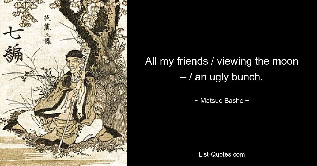 All my friends / viewing the moon – / an ugly bunch. — © Matsuo Basho