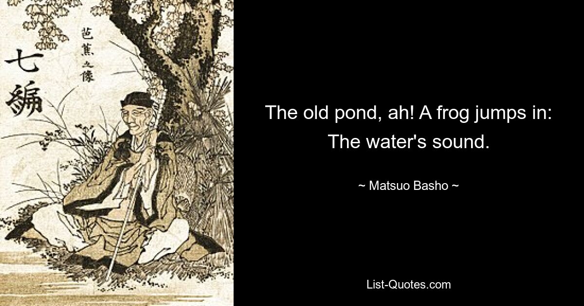 The old pond, ah! A frog jumps in: The water's sound. — © Matsuo Basho