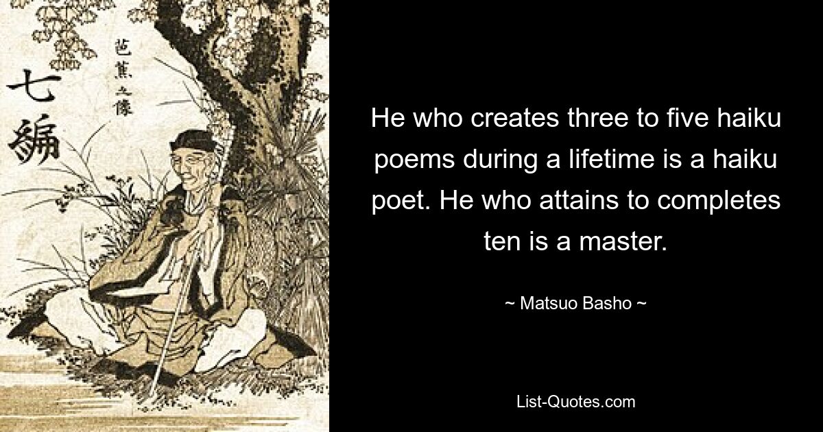 He who creates three to five haiku poems during a lifetime is a haiku poet. He who attains to completes ten is a master. — © Matsuo Basho