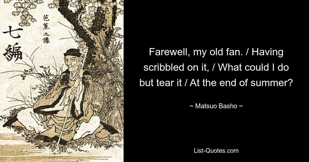 Farewell, my old fan. / Having scribbled on it, / What could I do but tear it / At the end of summer? — © Matsuo Basho