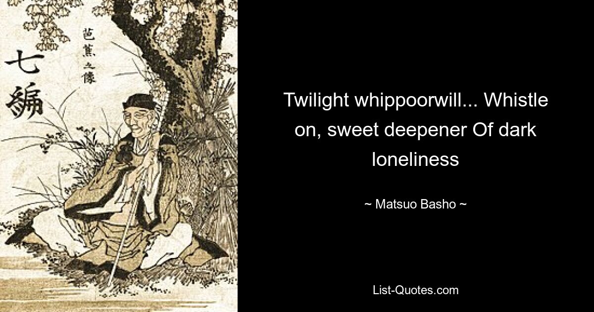 Twilight whippoorwill... Whistle on, sweet deepener Of dark loneliness — © Matsuo Basho