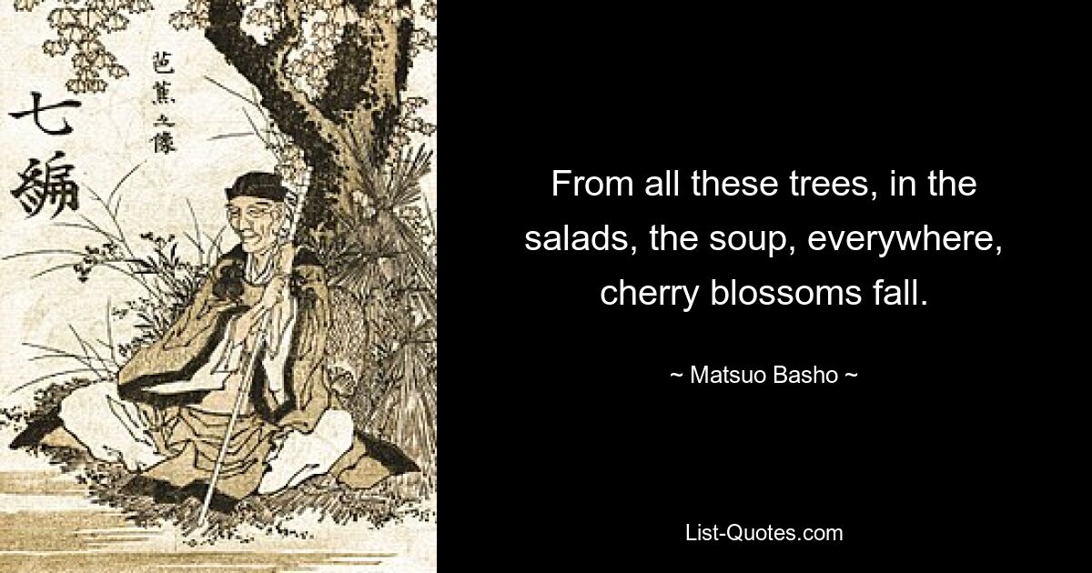 Со всех этих деревьев, в салатах, в супах, повсюду падают вишни. — © Мацуо Басё