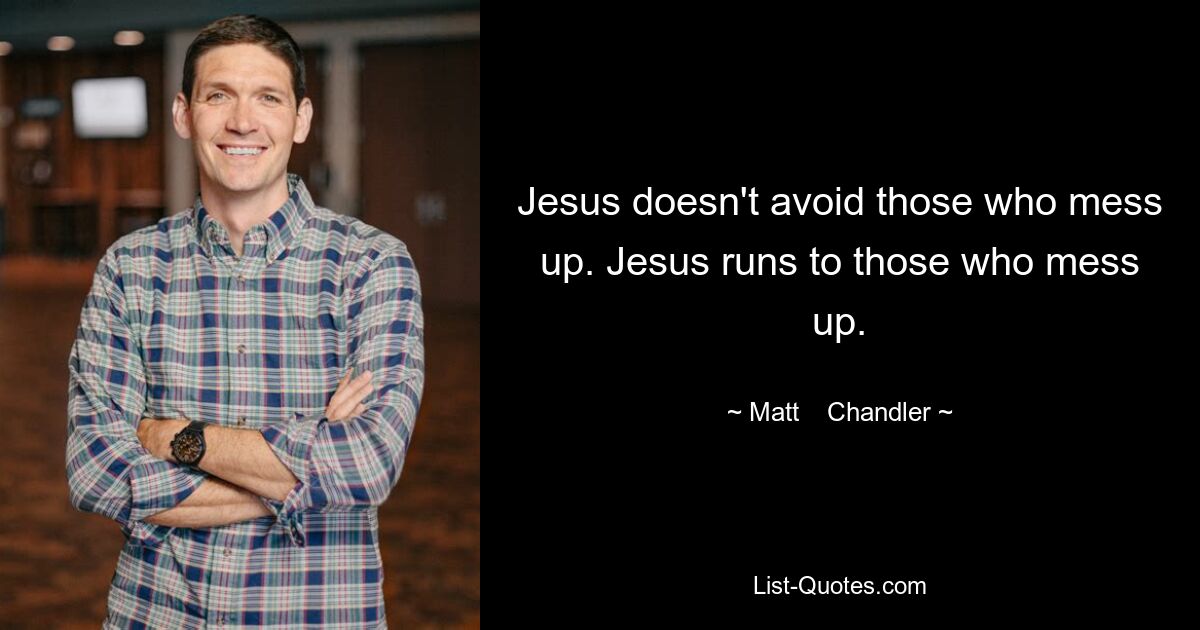 Jesus doesn't avoid those who mess up. Jesus runs to those who mess up. — © Matt    Chandler