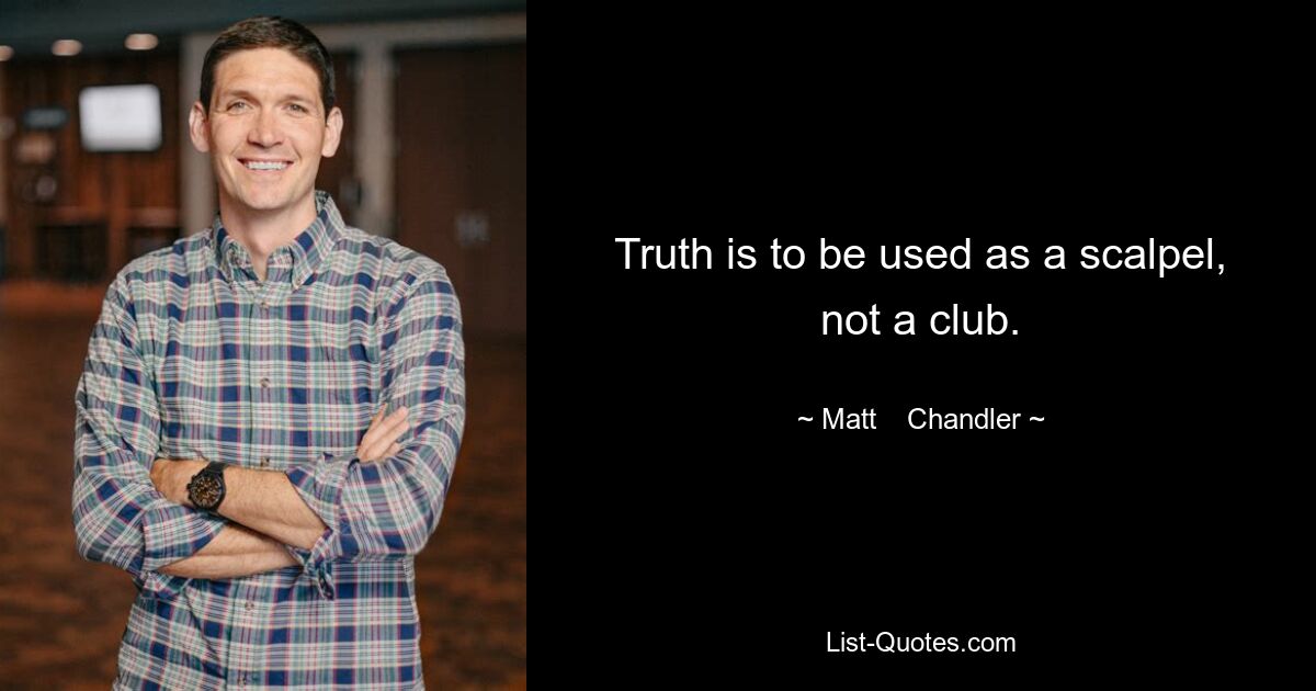 Truth is to be used as a scalpel, not a club. — © Matt    Chandler