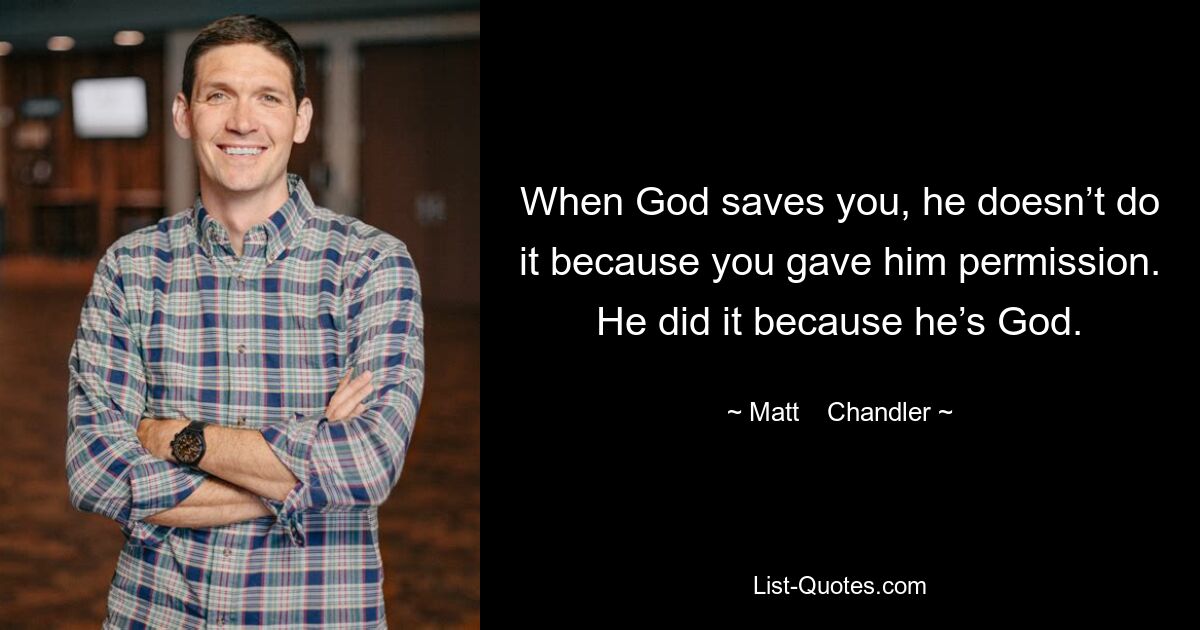 When God saves you, he doesn’t do it because you gave him permission. He did it because he’s God. — © Matt    Chandler