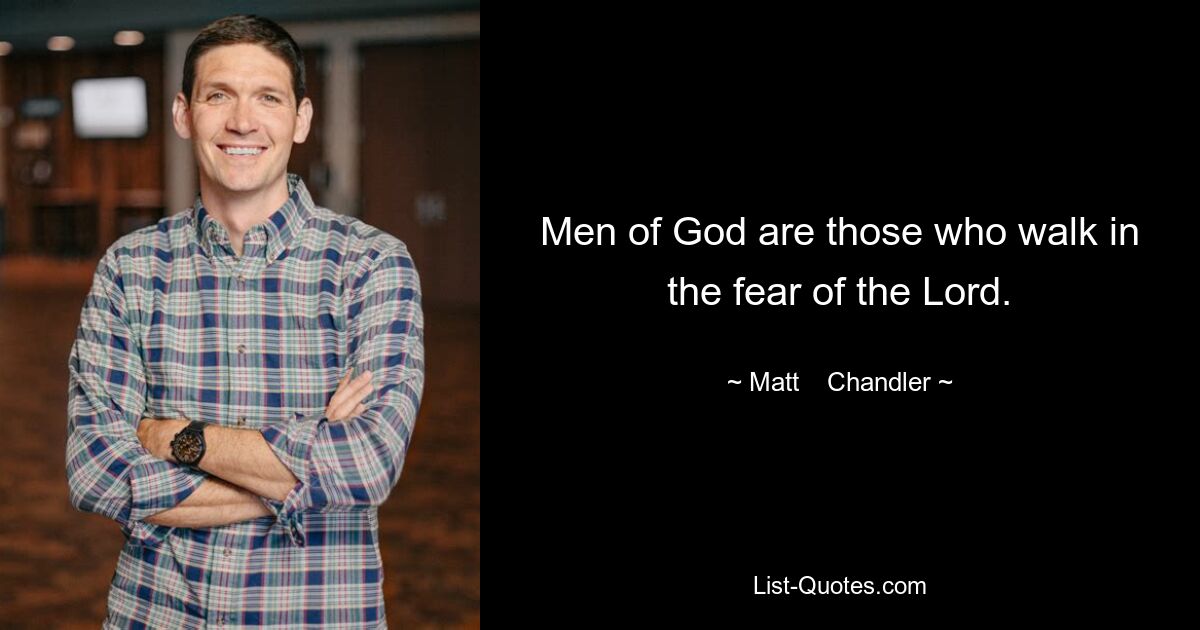 Men of God are those who walk in the fear of the Lord. — © Matt    Chandler