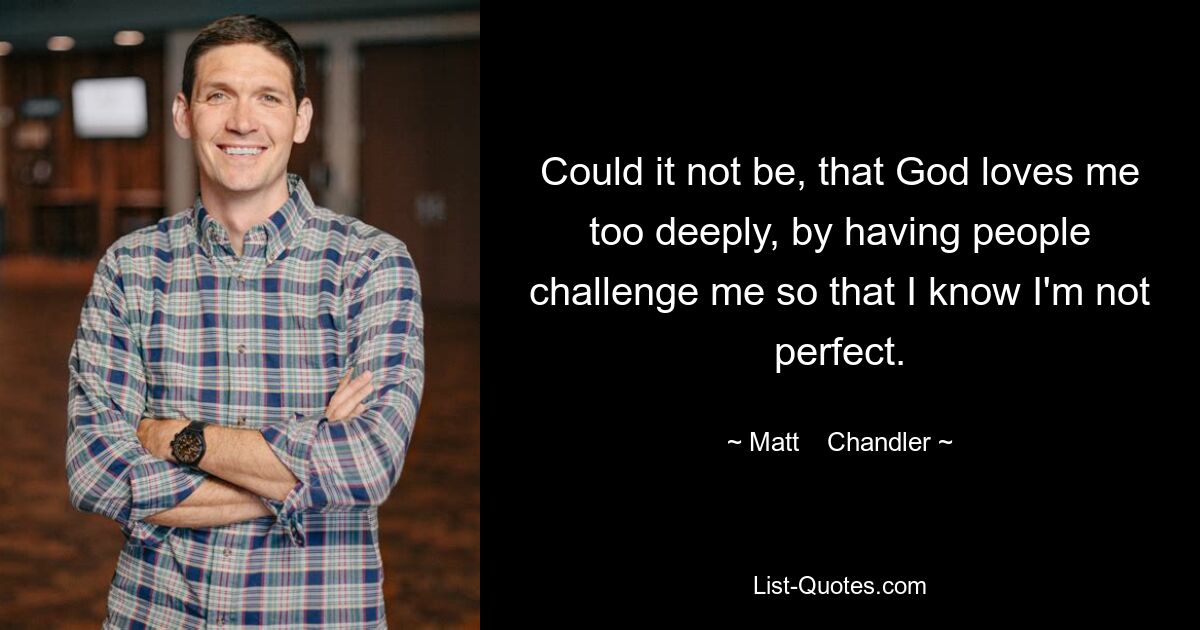 Könnte es nicht sein, dass Gott mich zu sehr liebt, indem er mich von Menschen herausfordern lässt, sodass ich weiß, dass ich nicht perfekt bin? — © Matt Chandler 