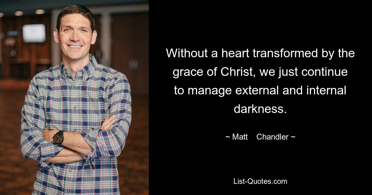 Without a heart transformed by the grace of Christ, we just continue to manage external and internal darkness. — © Matt    Chandler