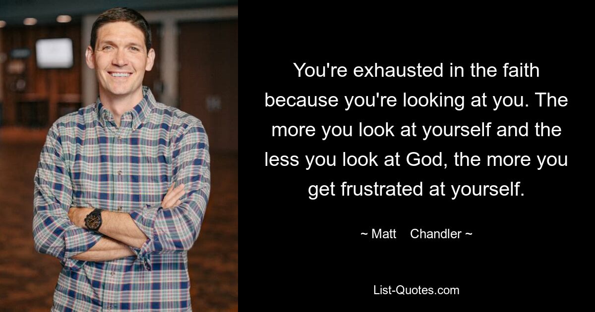 You're exhausted in the faith because you're looking at you. The more you look at yourself and the less you look at God, the more you get frustrated at yourself. — © Matt    Chandler