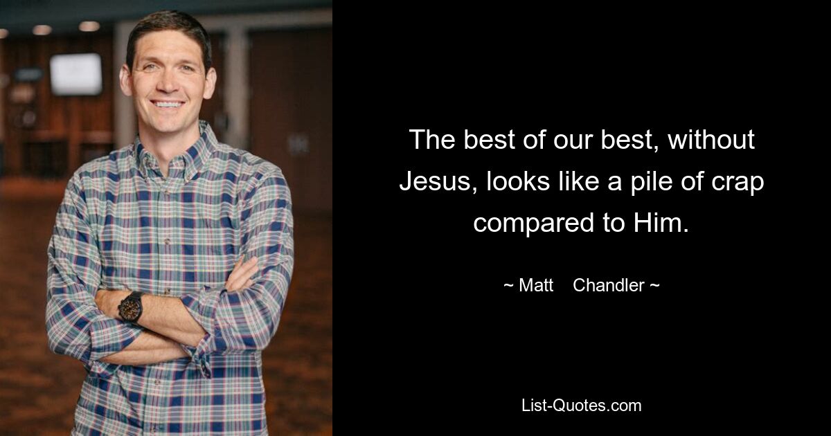 The best of our best, without Jesus, looks like a pile of crap compared to Him. — © Matt    Chandler