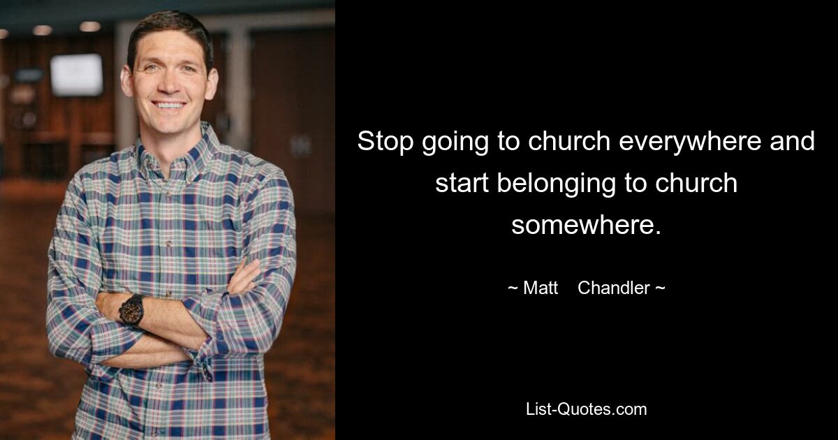 Stop going to church everywhere and start belonging to church somewhere. — © Matt    Chandler