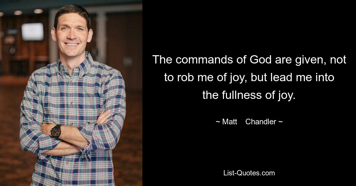 The commands of God are given, not to rob me of joy, but lead me into the fullness of joy. — © Matt    Chandler