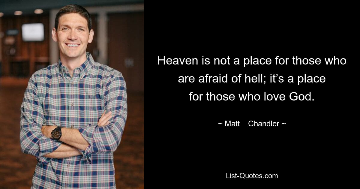 Heaven is not a place for those who are afraid of hell; it’s a place for those who love God. — © Matt    Chandler