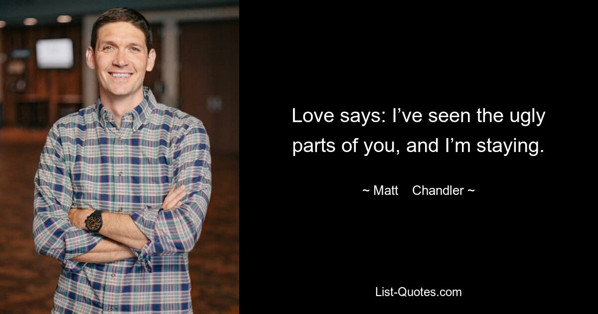 Love says: I’ve seen the ugly parts of you, and I’m staying. — © Matt    Chandler