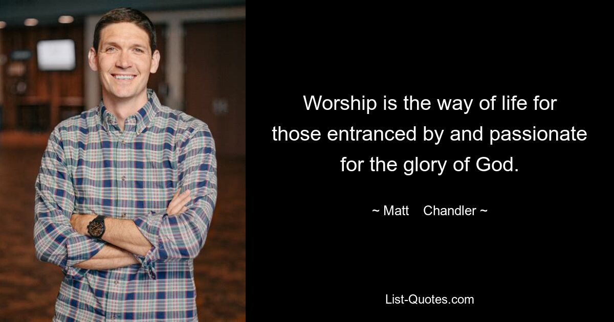 Worship is the way of life for those entranced by and passionate for the glory of God. — © Matt    Chandler