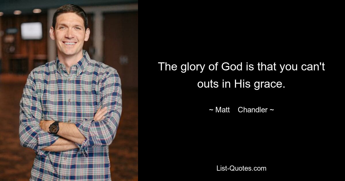 The glory of God is that you can't outs in His grace. — © Matt    Chandler