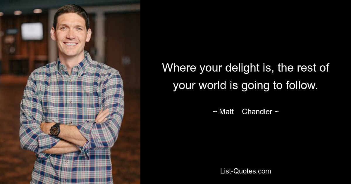 Where your delight is, the rest of your world is going to follow. — © Matt    Chandler