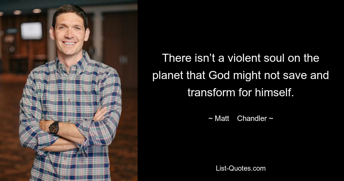 There isn’t a violent soul on the planet that God might not save and transform for himself. — © Matt    Chandler