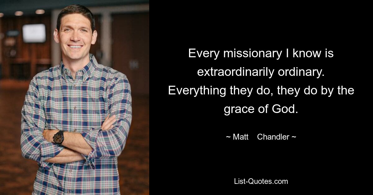 Every missionary I know is extraordinarily ordinary. Everything they do, they do by the grace of God. — © Matt    Chandler