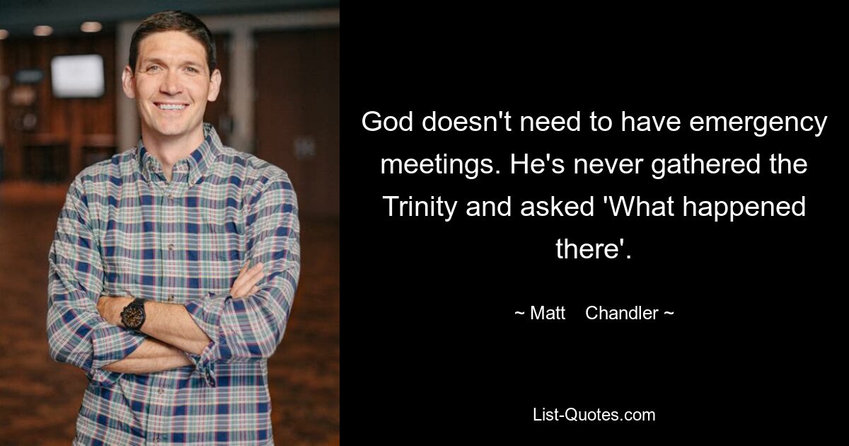 God doesn't need to have emergency meetings. He's never gathered the Trinity and asked 'What happened there'. — © Matt    Chandler