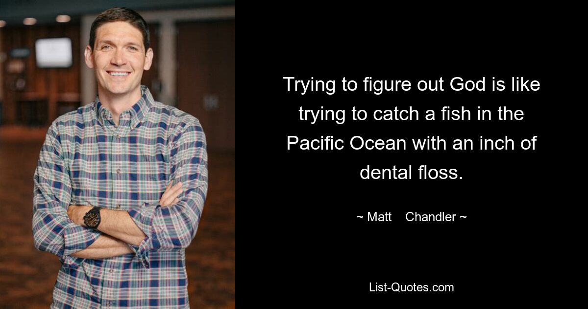 Trying to figure out God is like trying to catch a fish in the Pacific Ocean with an inch of dental floss. — © Matt    Chandler