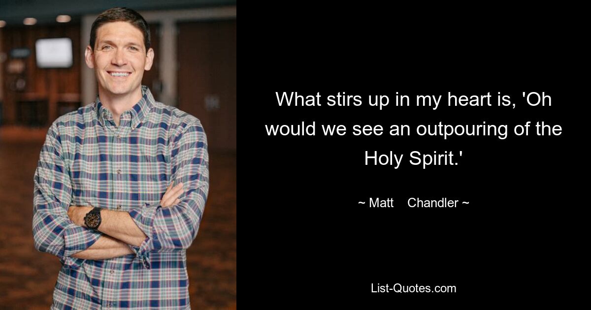 What stirs up in my heart is, 'Oh would we see an outpouring of the Holy Spirit.' — © Matt    Chandler