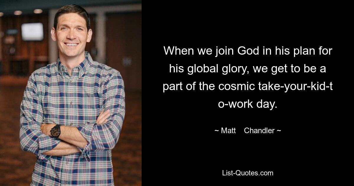 When we join God in his plan for his global glory, we get to be a part of the cosmic take-your-kid-t o-work day. — © Matt    Chandler