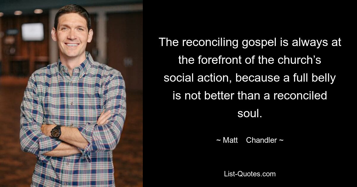 The reconciling gospel is always at the forefront of the church’s social action, because a full belly is not better than a reconciled soul. — © Matt    Chandler