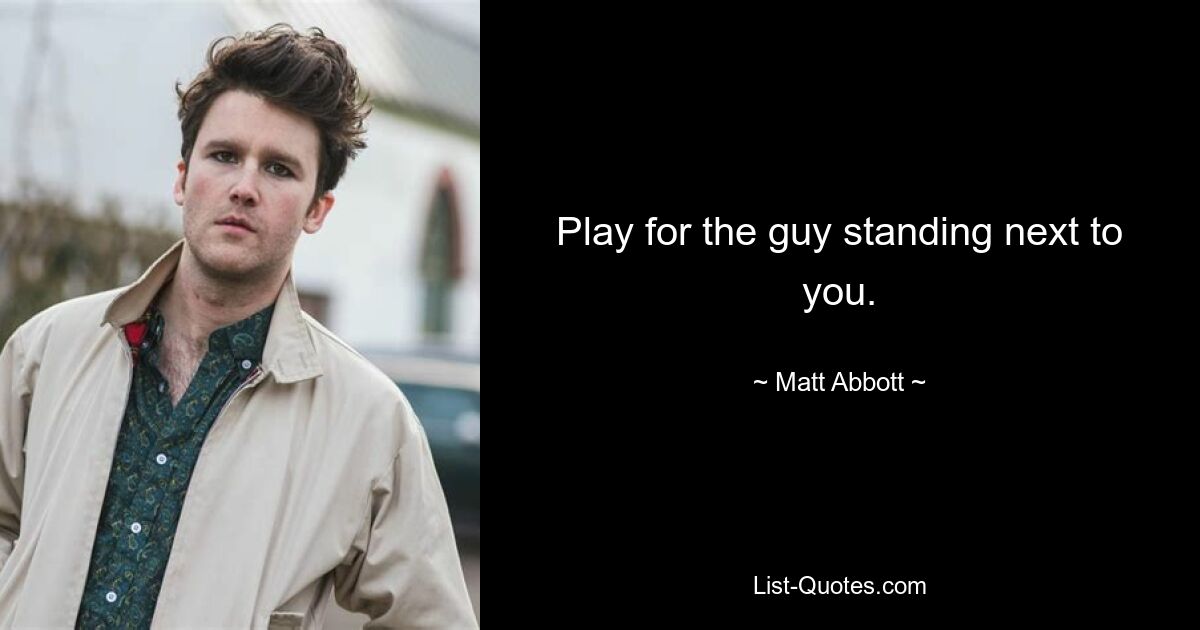 Play for the guy standing next to you. — © Matt Abbott