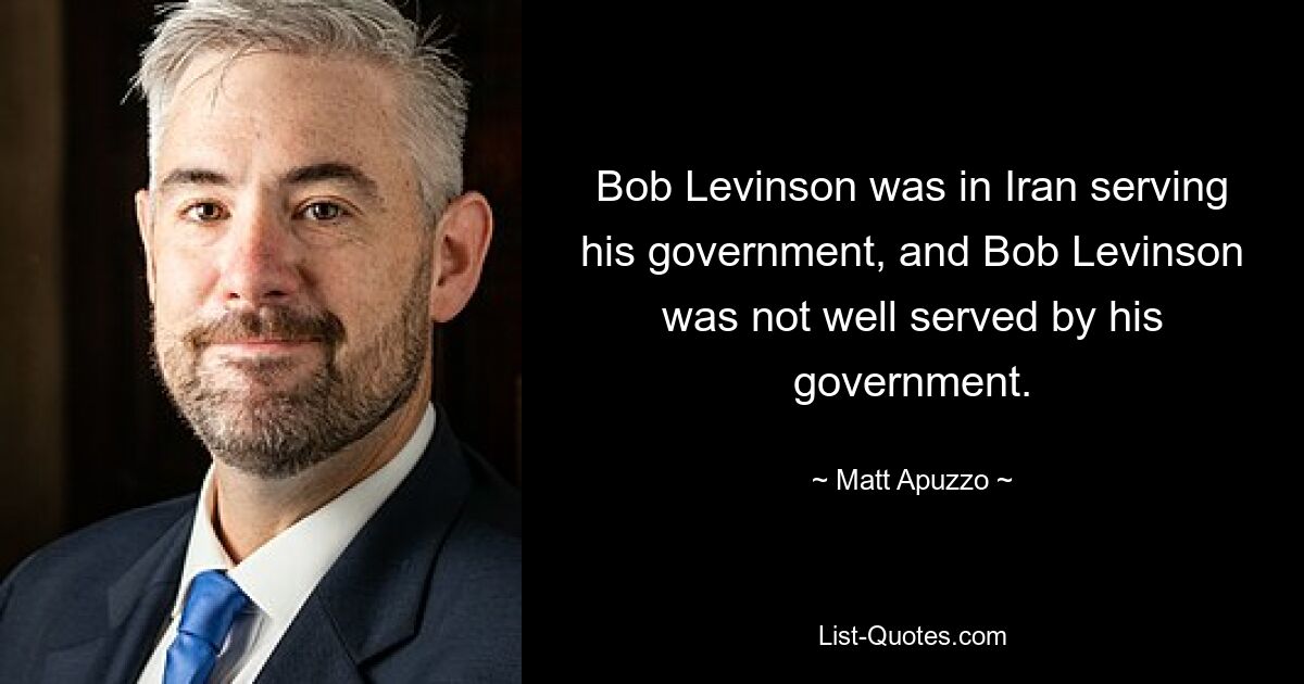 Bob Levinson was in Iran serving his government, and Bob Levinson was not well served by his government. — © Matt Apuzzo