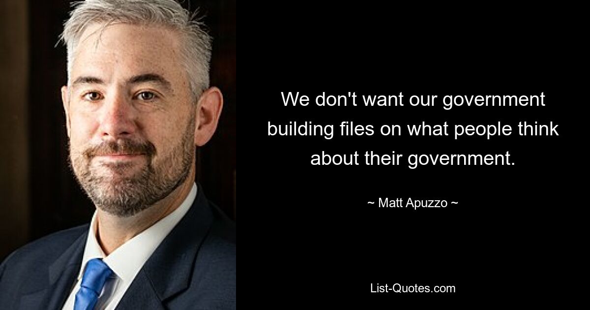 We don't want our government building files on what people think about their government. — © Matt Apuzzo