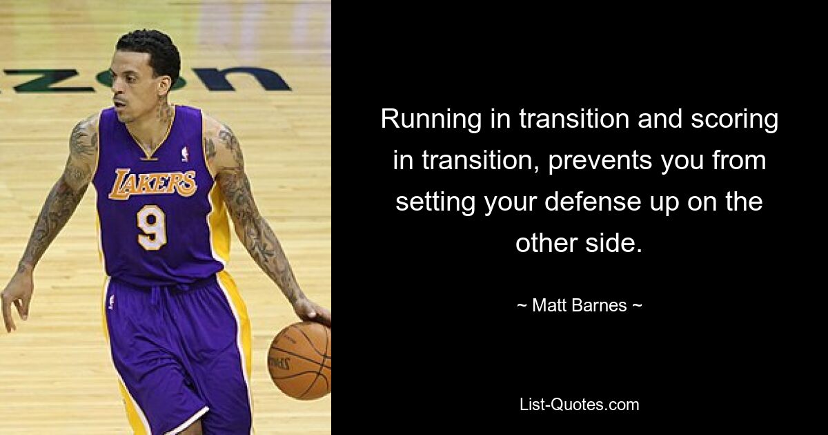 Running in transition and scoring in transition, prevents you from setting your defense up on the other side. — © Matt Barnes