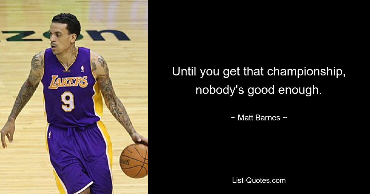 Until you get that championship, nobody's good enough. — © Matt Barnes