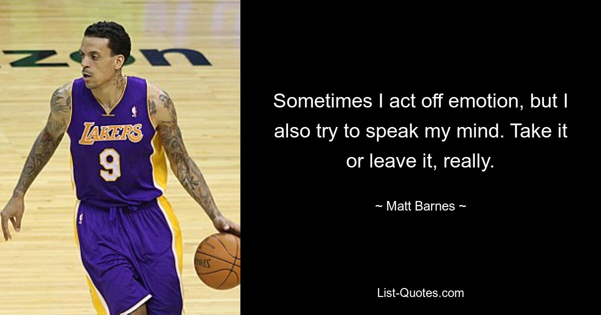 Sometimes I act off emotion, but I also try to speak my mind. Take it or leave it, really. — © Matt Barnes