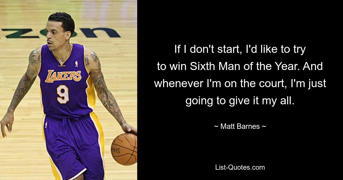 If I don't start, I'd like to try to win Sixth Man of the Year. And whenever I'm on the court, I'm just going to give it my all. — © Matt Barnes