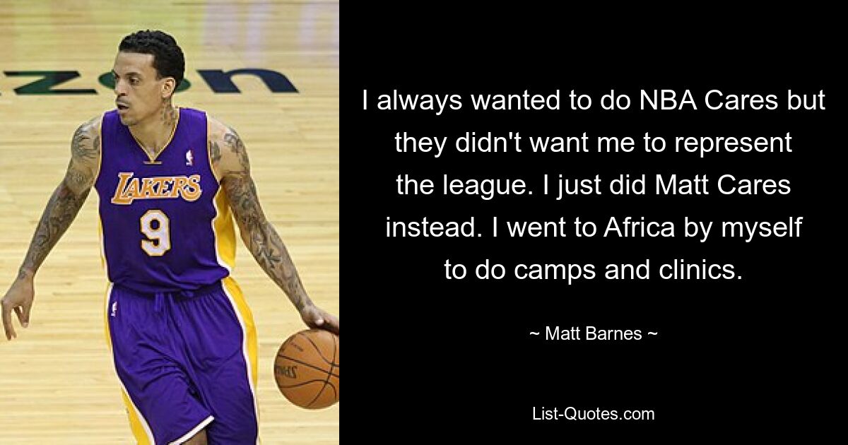 I always wanted to do NBA Cares but they didn't want me to represent the league. I just did Matt Cares instead. I went to Africa by myself to do camps and clinics. — © Matt Barnes