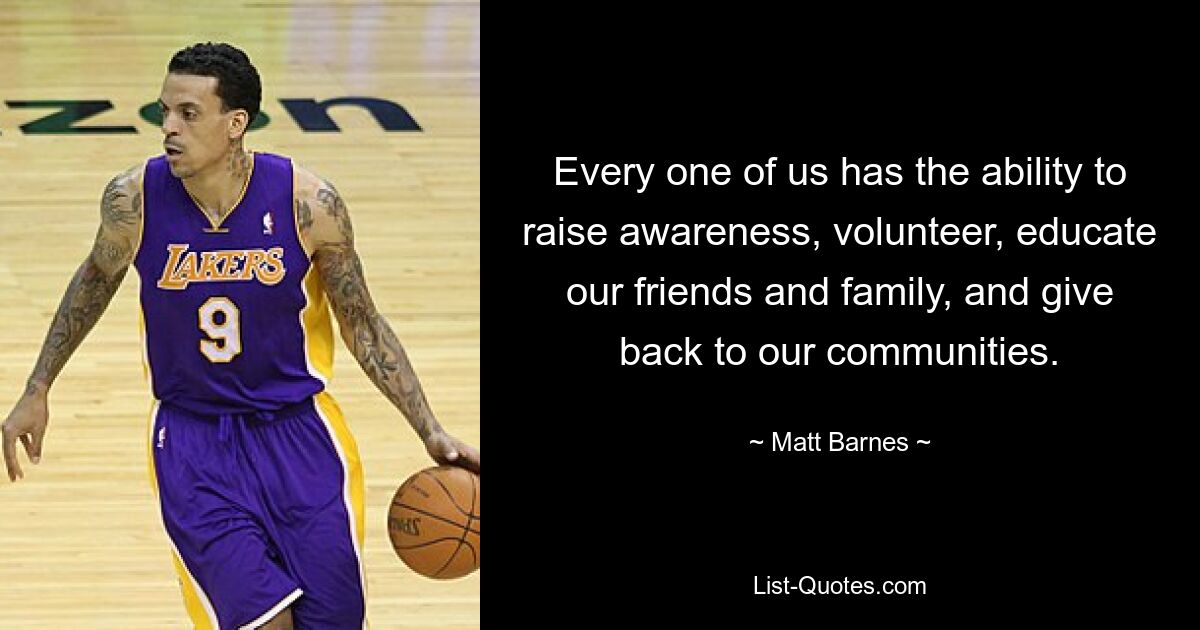 Every one of us has the ability to raise awareness, volunteer, educate our friends and family, and give back to our communities. — © Matt Barnes