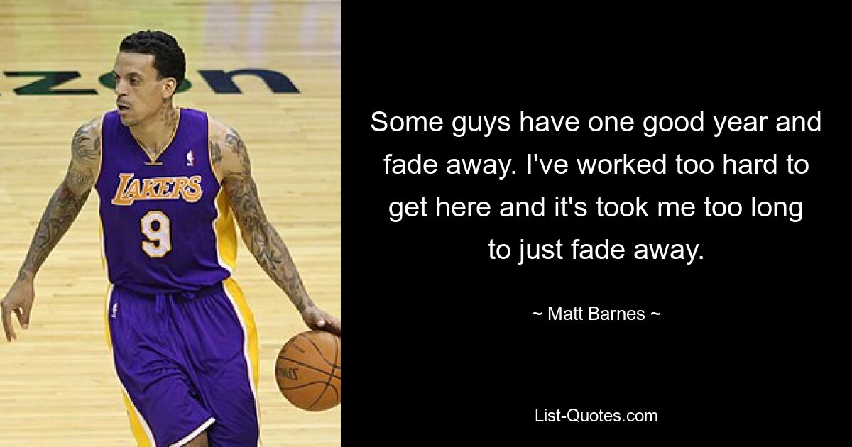 Some guys have one good year and fade away. I've worked too hard to get here and it's took me too long to just fade away. — © Matt Barnes