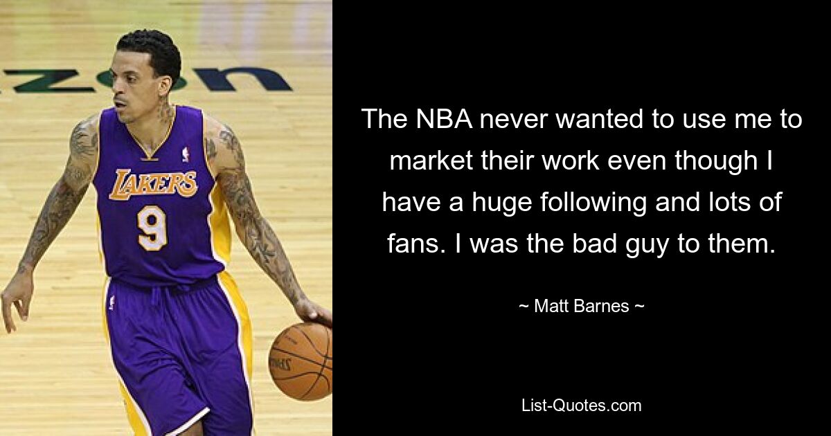 The NBA never wanted to use me to market their work even though I have a huge following and lots of fans. I was the bad guy to them. — © Matt Barnes