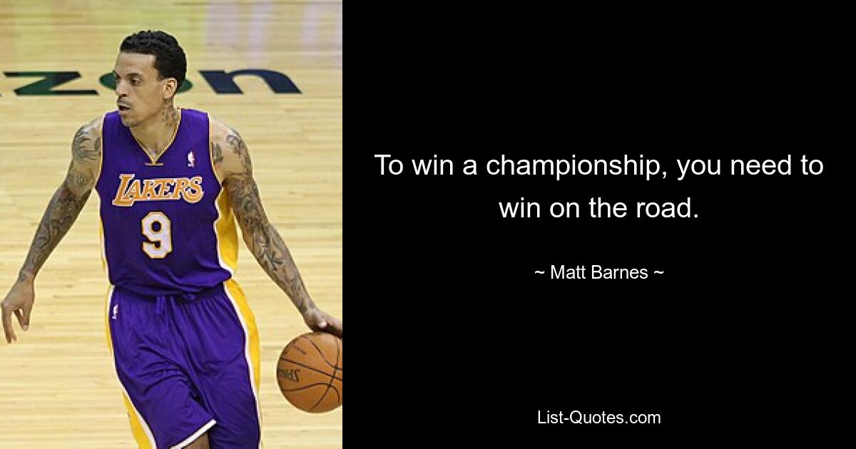 To win a championship, you need to win on the road. — © Matt Barnes