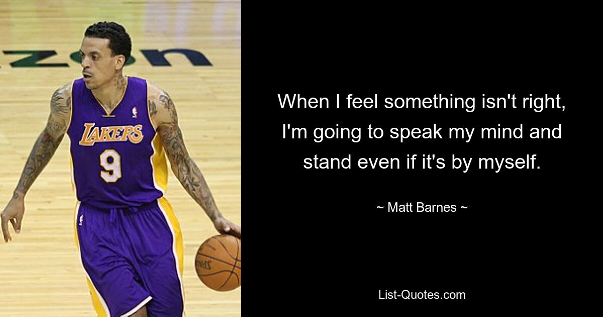 When I feel something isn't right, I'm going to speak my mind and stand even if it's by myself. — © Matt Barnes