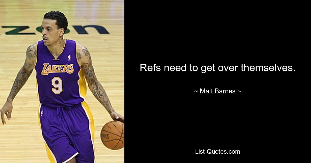 Refs need to get over themselves. — © Matt Barnes