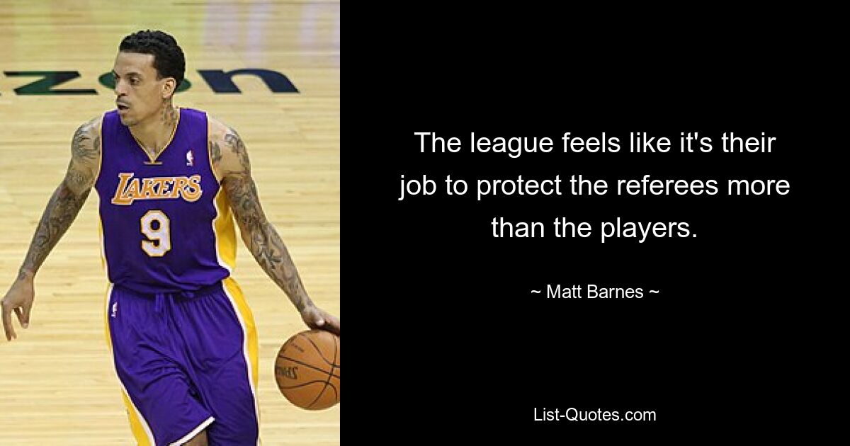 The league feels like it's their job to protect the referees more than the players. — © Matt Barnes