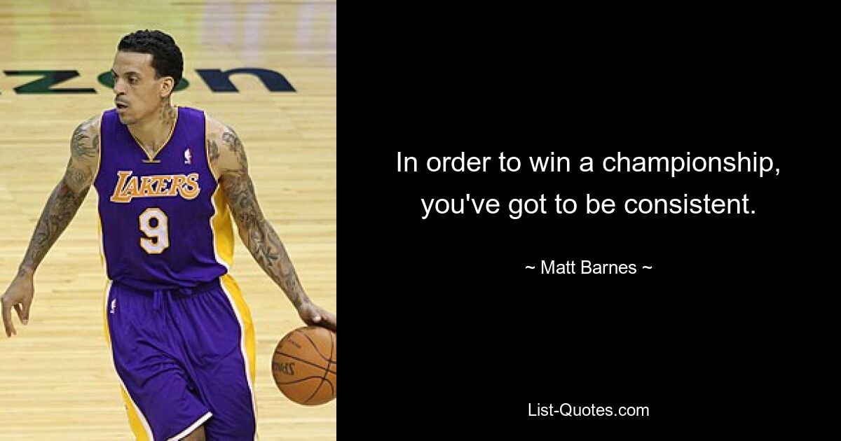 In order to win a championship, you've got to be consistent. — © Matt Barnes