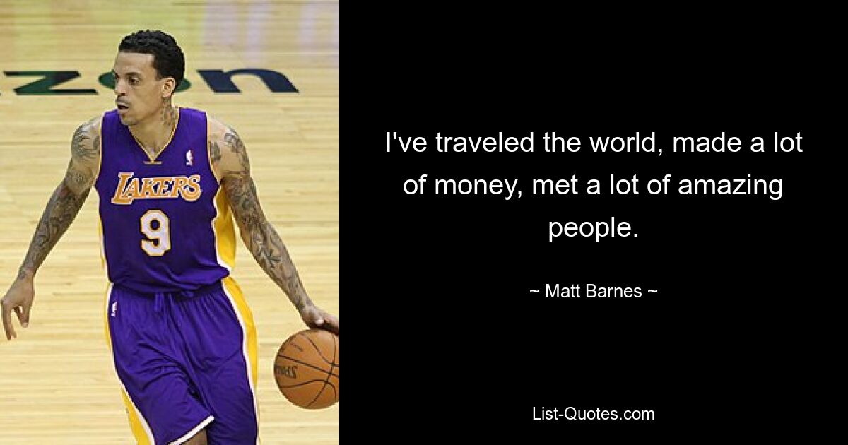 I've traveled the world, made a lot of money, met a lot of amazing people. — © Matt Barnes