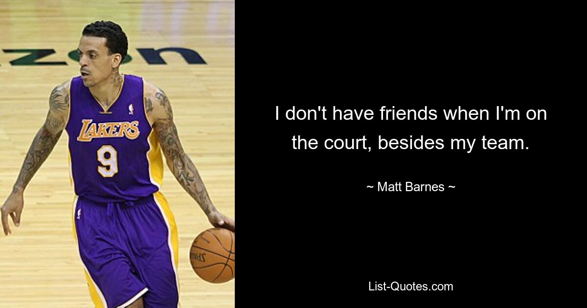 I don't have friends when I'm on the court, besides my team. — © Matt Barnes