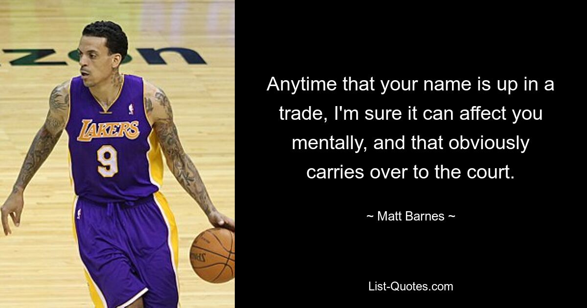 Anytime that your name is up in a trade, I'm sure it can affect you mentally, and that obviously carries over to the court. — © Matt Barnes