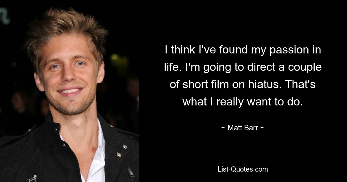 I think I've found my passion in life. I'm going to direct a couple of short film on hiatus. That's what I really want to do. — © Matt Barr