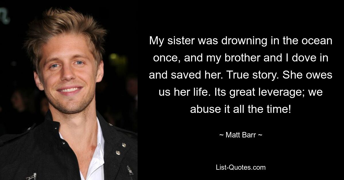 My sister was drowning in the ocean once, and my brother and I dove in and saved her. True story. She owes us her life. Its great leverage; we abuse it all the time! — © Matt Barr